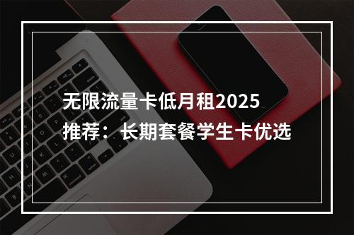 无限流量卡低月租2025推荐：长期套餐学生卡优选