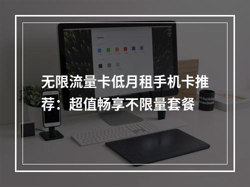 无限流量卡低月租手机卡推荐：超值畅享不限量套餐