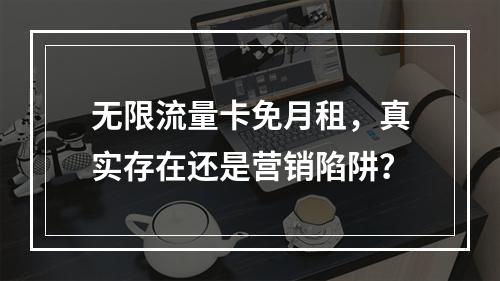 无限流量卡免月租，真实存在还是营销陷阱？