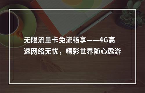 无限流量卡免流畅享——4G高速网络无忧，精彩世界随心遨游
