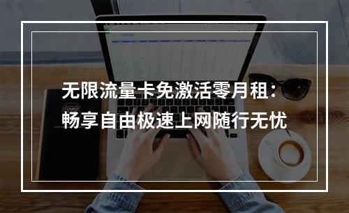 无限流量卡免激活零月租：畅享自由极速上网随行无忧