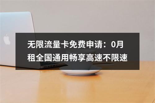 无限流量卡免费申请：0月租全国通用畅享高速不限速