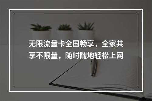 无限流量卡全国畅享，全家共享不限量，随时随地轻松上网