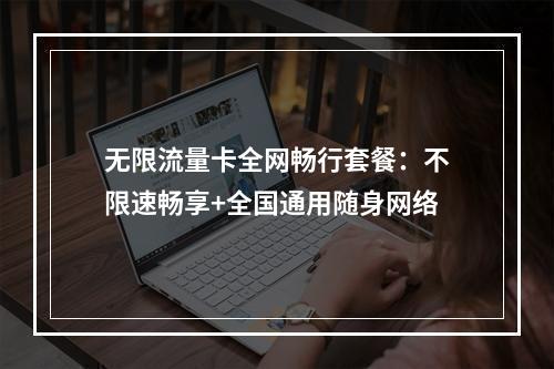 无限流量卡全网畅行套餐：不限速畅享+全国通用随身网络