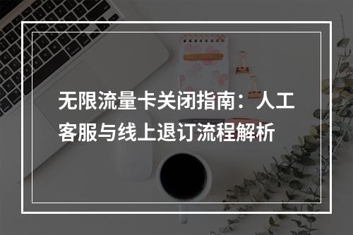 无限流量卡关闭指南：人工客服与线上退订流程解析