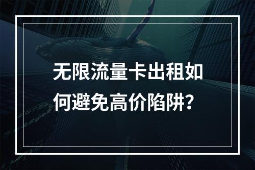 无限流量卡出租如何避免高价陷阱？
