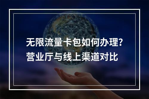 无限流量卡包如何办理？营业厅与线上渠道对比