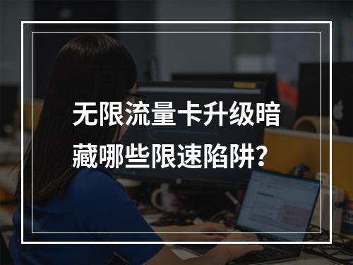 无限流量卡升级暗藏哪些限速陷阱？
