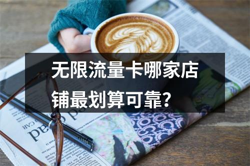 无限流量卡哪家店铺最划算可靠？
