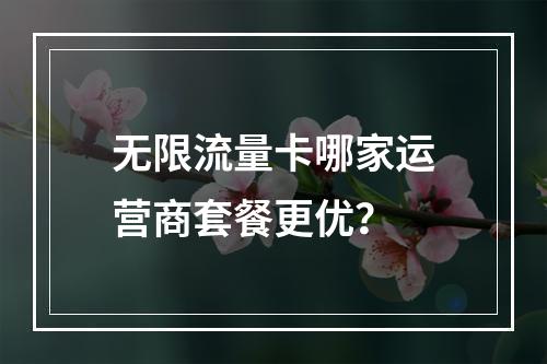 无限流量卡哪家运营商套餐更优？