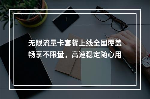 无限流量卡套餐上线全国覆盖畅享不限量，高速稳定随心用