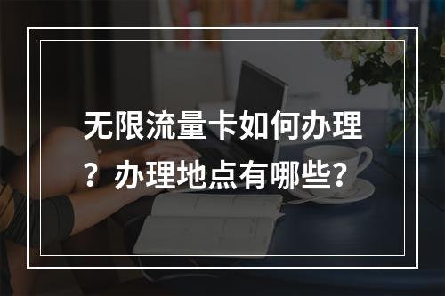 无限流量卡如何办理？办理地点有哪些？