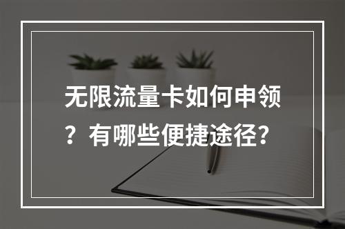 无限流量卡如何申领？有哪些便捷途径？