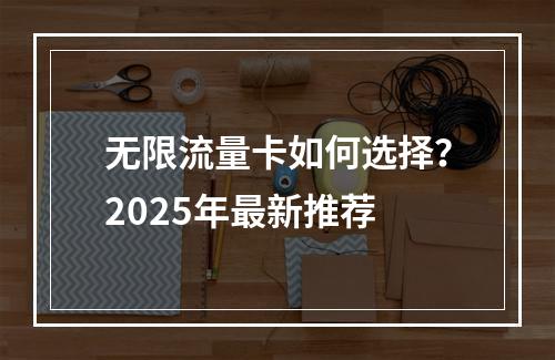 无限流量卡如何选择？2025年最新推荐