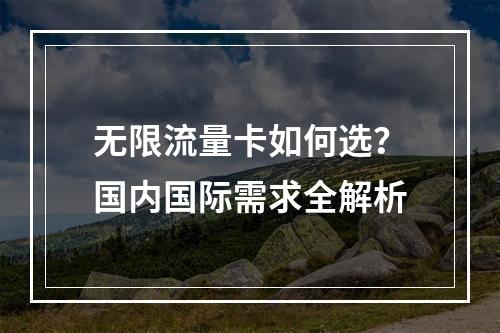 无限流量卡如何选？国内国际需求全解析