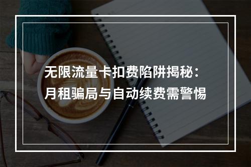 无限流量卡扣费陷阱揭秘：月租骗局与自动续费需警惕