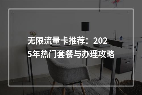 无限流量卡推荐：2025年热门套餐与办理攻略