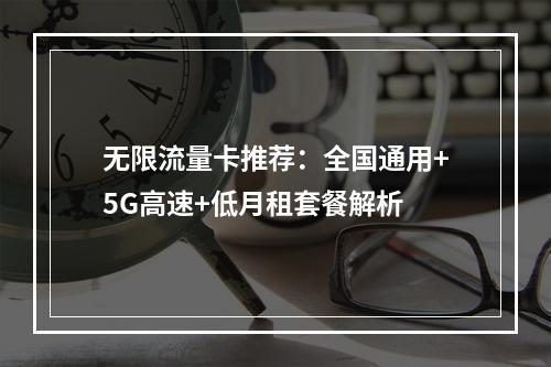 无限流量卡推荐：全国通用+5G高速+低月租套餐解析