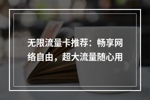 无限流量卡推荐：畅享网络自由，超大流量随心用