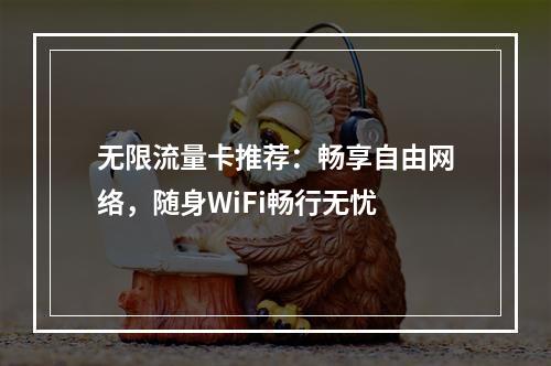 无限流量卡推荐：畅享自由网络，随身WiFi畅行无忧