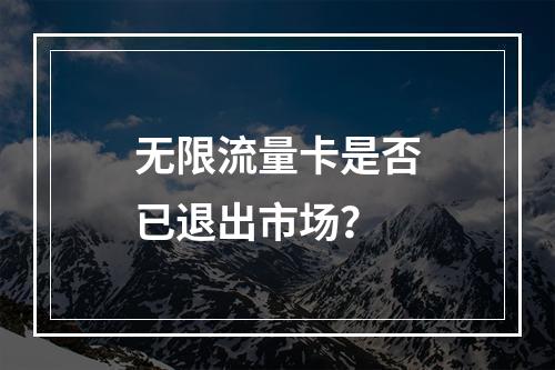 无限流量卡是否已退出市场？