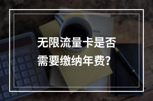 无限流量卡是否需要缴纳年费？