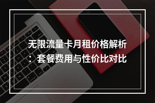 无限流量卡月租价格解析：套餐费用与性价比对比
