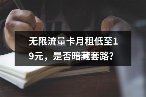无限流量卡月租低至19元，是否暗藏套路？