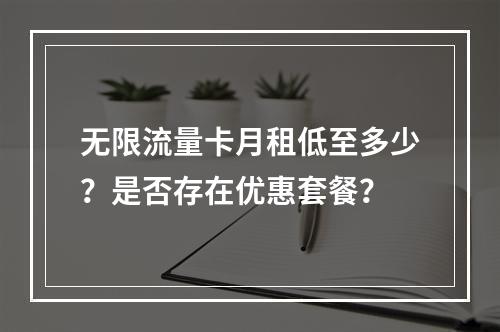 无限流量卡月租低至多少？是否存在优惠套餐？