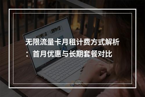 无限流量卡月租计费方式解析：首月优惠与长期套餐对比