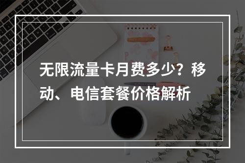 无限流量卡月费多少？移动、电信套餐价格解析