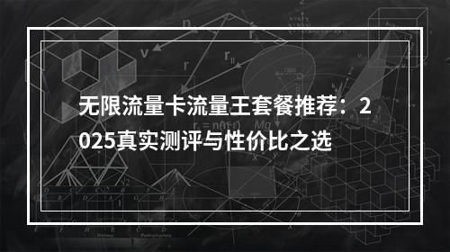 无限流量卡流量王套餐推荐：2025真实测评与性价比之选