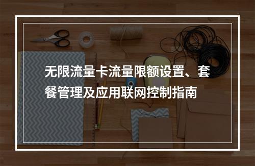 无限流量卡流量限额设置、套餐管理及应用联网控制指南