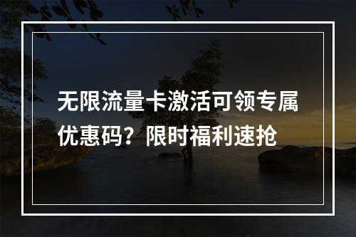 无限流量卡激活可领专属优惠码？限时福利速抢