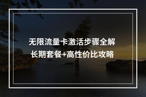 无限流量卡激活步骤全解  长期套餐+高性价比攻略