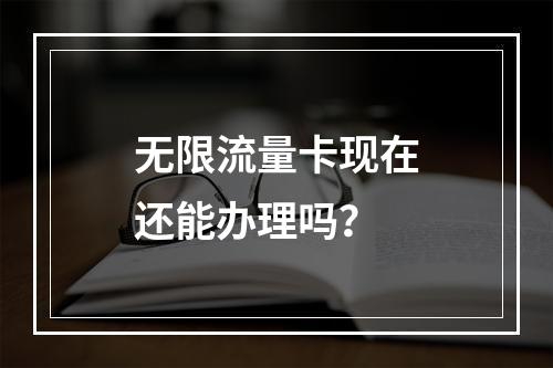 无限流量卡现在还能办理吗？