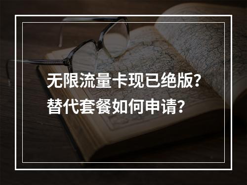 无限流量卡现已绝版？替代套餐如何申请？