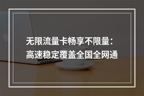 无限流量卡畅享不限量：高速稳定覆盖全国全网通