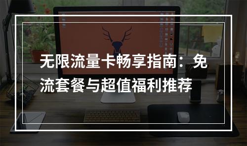 无限流量卡畅享指南：免流套餐与超值福利推荐