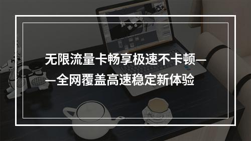 无限流量卡畅享极速不卡顿——全网覆盖高速稳定新体验