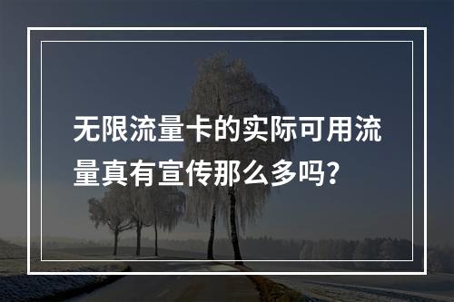无限流量卡的实际可用流量真有宣传那么多吗？