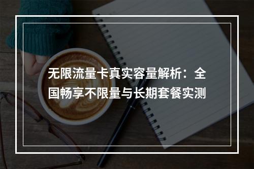 无限流量卡真实容量解析：全国畅享不限量与长期套餐实测