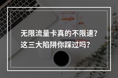 无限流量卡真的不限速？这三大陷阱你踩过吗？