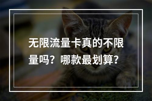 无限流量卡真的不限量吗？哪款最划算？
