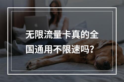 无限流量卡真的全国通用不限速吗？