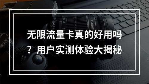 无限流量卡真的好用吗？用户实测体验大揭秘