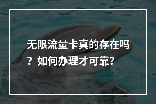 无限流量卡真的存在吗？如何办理才可靠？