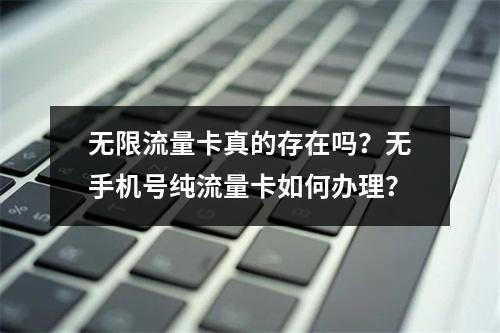 无限流量卡真的存在吗？无手机号纯流量卡如何办理？