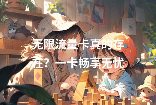 无限流量卡真的存在？一卡畅享无忧