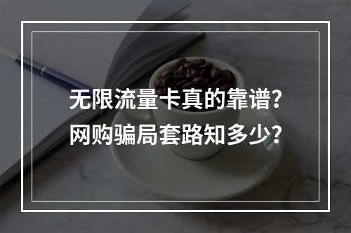 无限流量卡真的靠谱？网购骗局套路知多少？